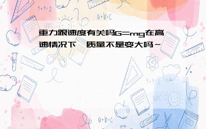 重力跟速度有关吗G=mg在高速情况下,质量不是变大吗～