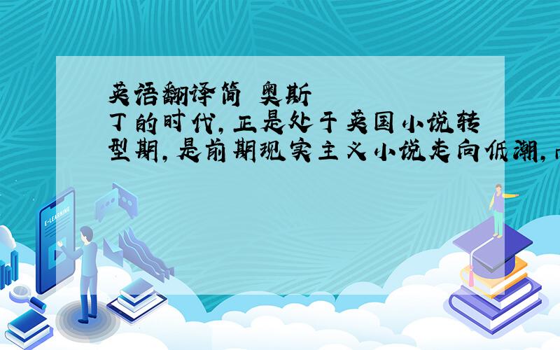 英语翻译简•奥斯丁的时代,正是处于英国小说转型期,是前期现实主义小说走向低潮,而新一代小说还没有形成风潮的过