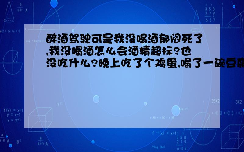 醉酒驾驶可是我没喝酒郁闷死了,我没喝酒怎么会酒精超标?也没吃什么?晚上吃了个鸡蛋,喝了一碗豆腐脑╯_╰