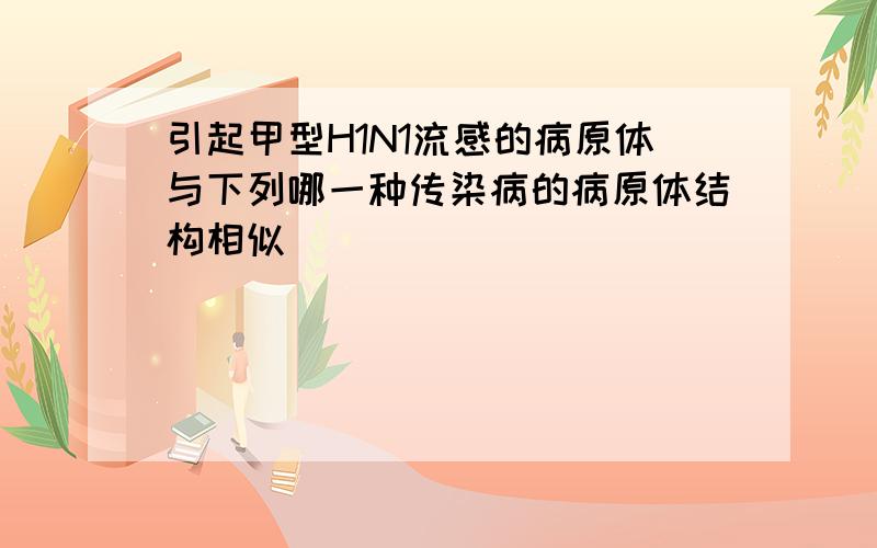 引起甲型H1N1流感的病原体与下列哪一种传染病的病原体结构相似