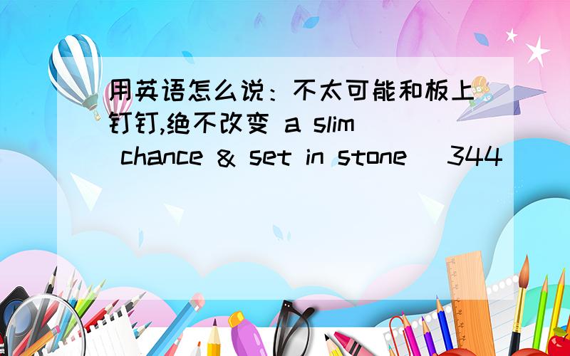 用英语怎么说：不太可能和板上钉钉,绝不改变 a slim chance & set in stone (344)