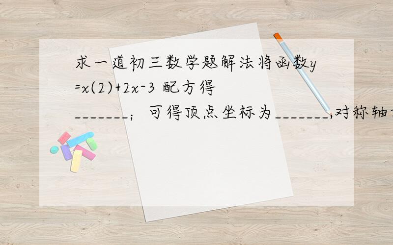 求一道初三数学题解法将函数y=x(2)+2x-3 配方得_______；可得顶点坐标为_______,对称轴方程为___