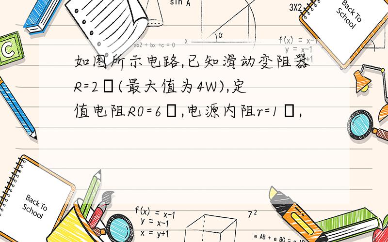 如图所示电路,已知滑动变阻器R=2Ω(最大值为4W),定值电阻R0=6Ω,电源内阻r=1Ω,