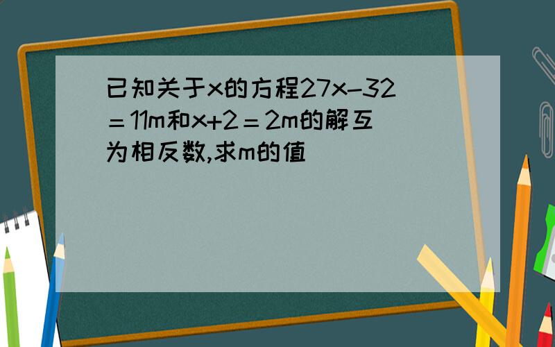 已知关于x的方程27x-32＝11m和x+2＝2m的解互为相反数,求m的值