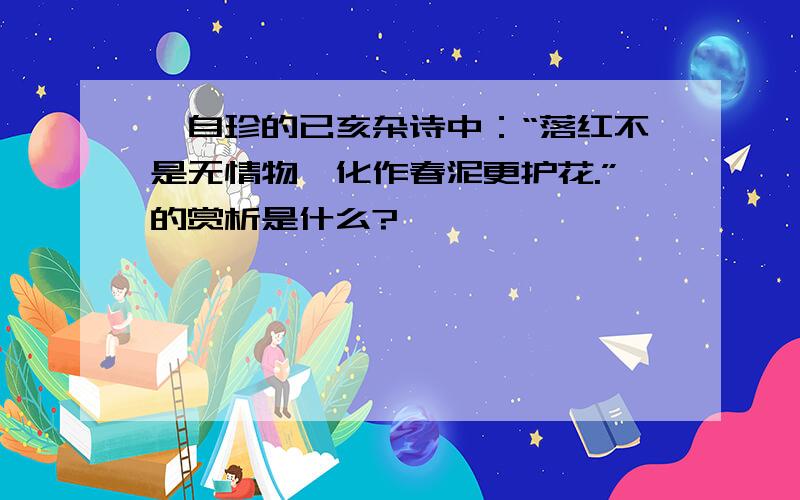 龚自珍的已亥杂诗中：“落红不是无情物,化作春泥更护花.”的赏析是什么?