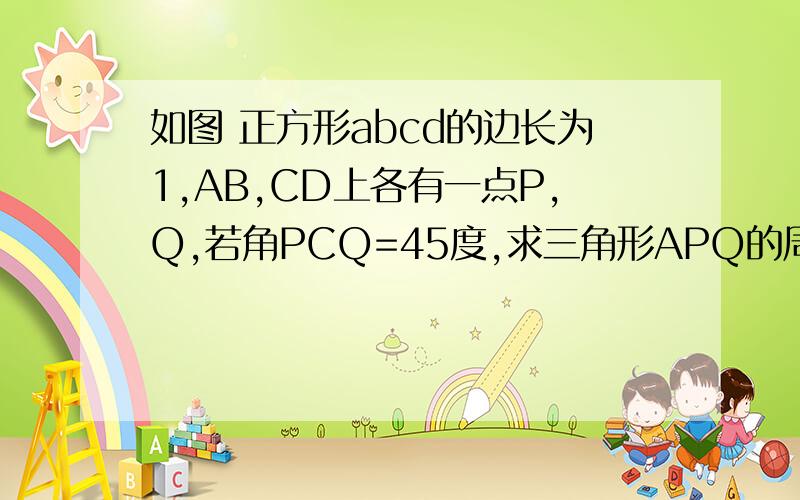 如图 正方形abcd的边长为1,AB,CD上各有一点P,Q,若角PCQ=45度,求三角形APQ的周长