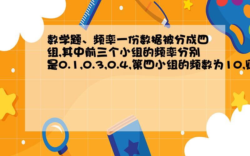 数学题、频率一份数据被分成四组,其中前三个小组的频率分别是0.1,0.3,0.4,第四小组的频数为10,则第四小组的频率