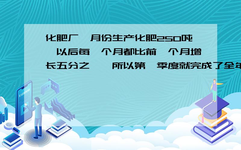 化肥厂一月份生产化肥250吨,以后每一个月都比前一个月增长五分之一,所以第一季度就完成了全年计划产量的