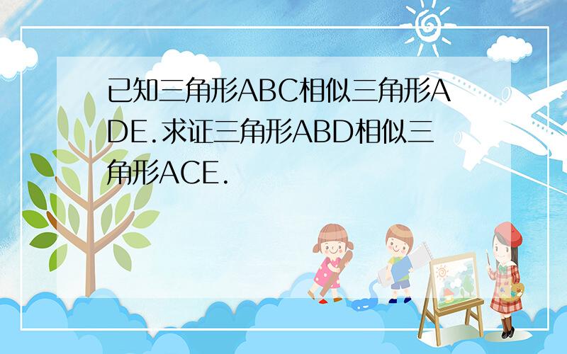 已知三角形ABC相似三角形ADE.求证三角形ABD相似三角形ACE.