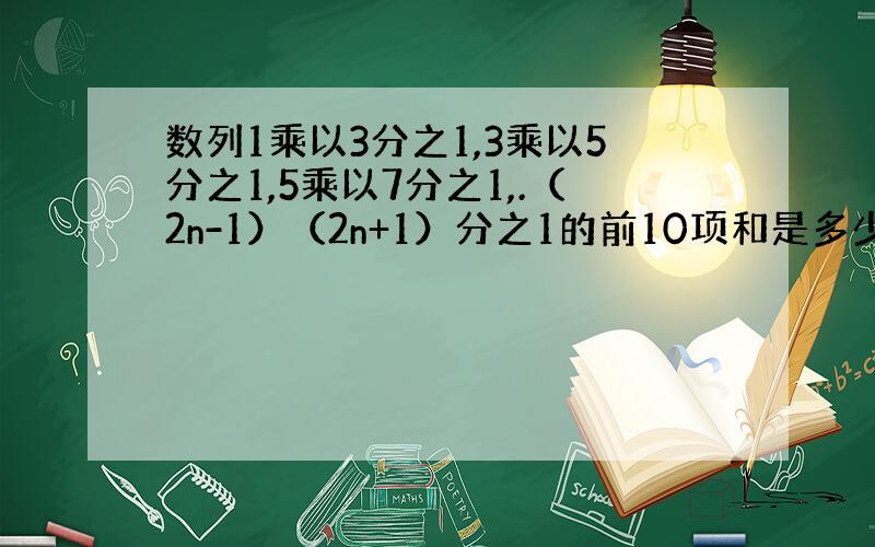 数列1乘以3分之1,3乘以5分之1,5乘以7分之1,.（2n-1）（2n+1）分之1的前10项和是多少?