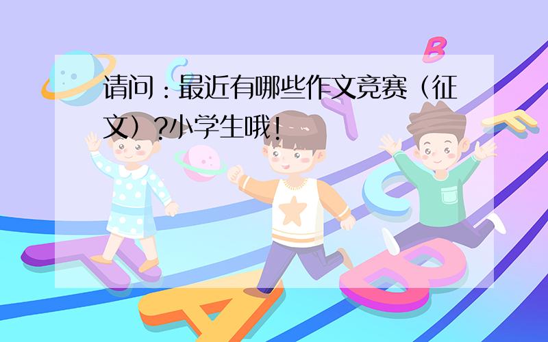 请问：最近有哪些作文竞赛（征文）?小学生哦!