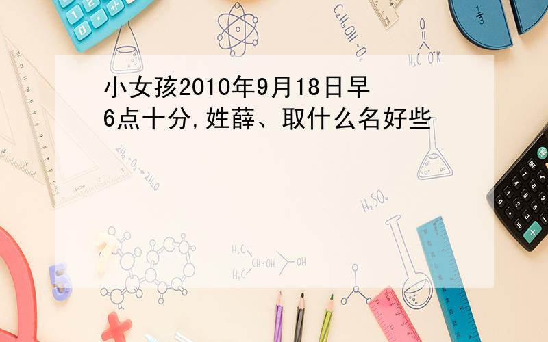 小女孩2010年9月18日早6点十分,姓薛、取什么名好些