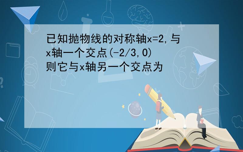 已知抛物线的对称轴x=2,与x轴一个交点(-2/3,0)则它与x轴另一个交点为