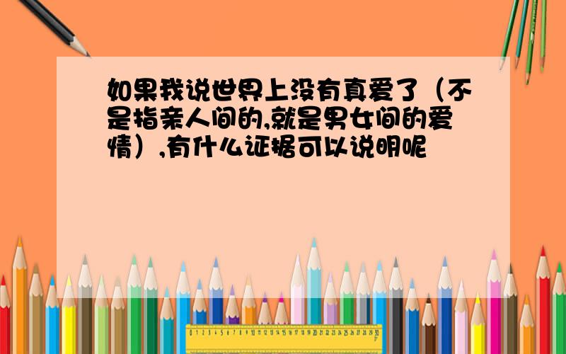 如果我说世界上没有真爱了（不是指亲人间的,就是男女间的爱情）,有什么证据可以说明呢