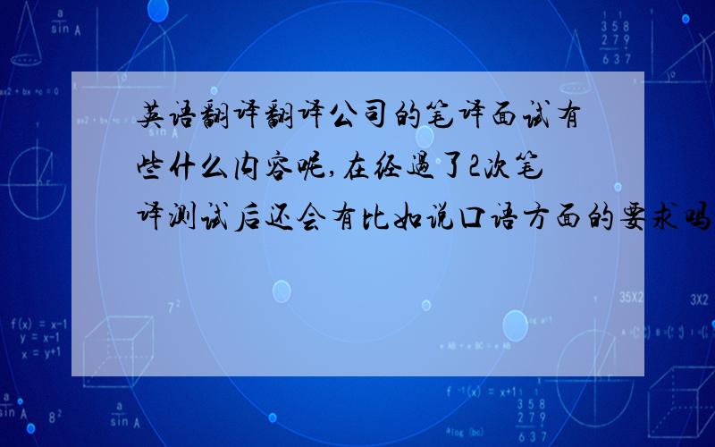 英语翻译翻译公司的笔译面试有些什么内容呢,在经过了2次笔译测试后还会有比如说口语方面的要求吗?主要是些什么内容呢?