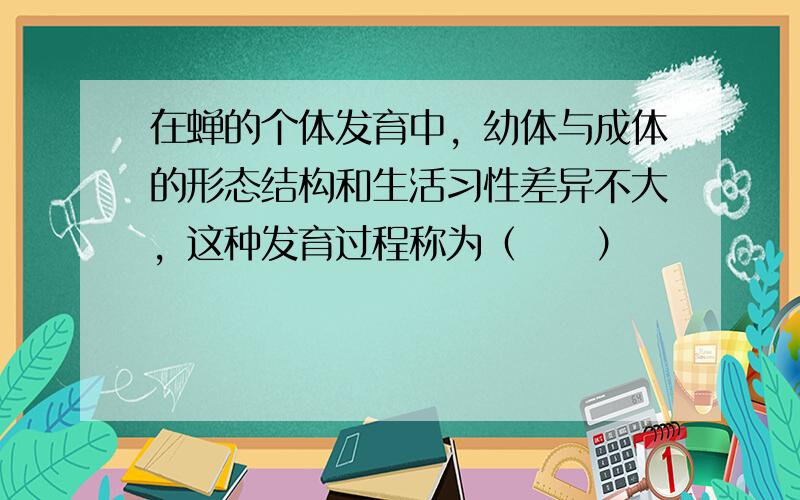 在蝉的个体发育中，幼体与成体的形态结构和生活习性差异不大，这种发育过程称为（　　）