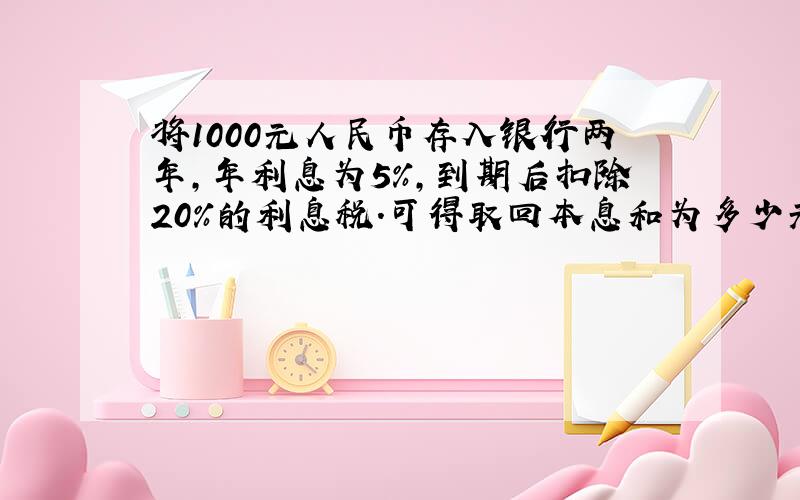 将1000元人民币存入银行两年,年利息为5%,到期后扣除20%的利息税.可得取回本息和为多少元.