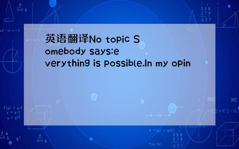 英语翻译No topic Somebody says:everything is possible.In my opin