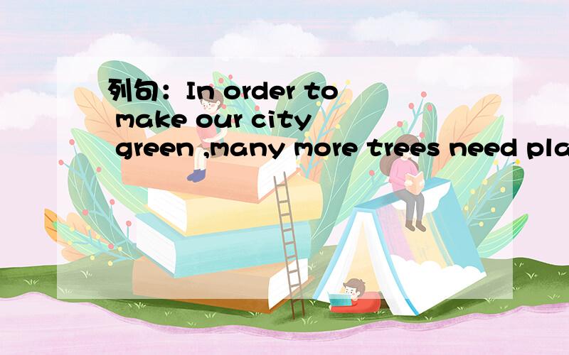 列句：In order to make our city green ,many more trees need pla