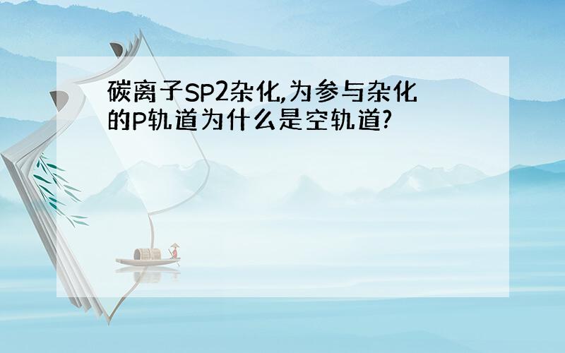 碳离子SP2杂化,为参与杂化的P轨道为什么是空轨道?