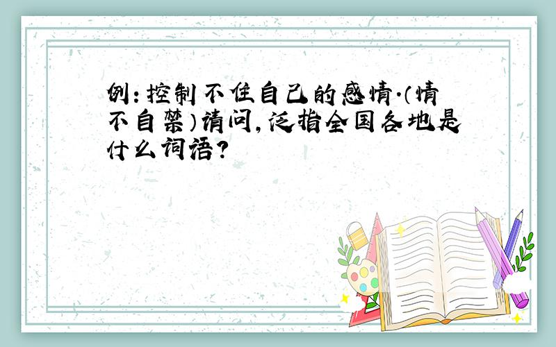 例：控制不住自己的感情.（情不自禁）请问,泛指全国各地是什么词语?