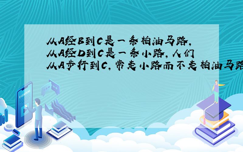 从A经B到C是一条柏油马路，从A经D到C是一条小路，人们从A步行到C，常走小路而不走柏油马路．为什么不走柏油路，而喜欢走