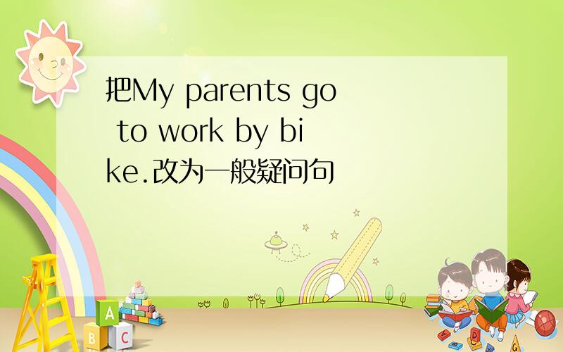 把My parents go to work by bike.改为一般疑问句