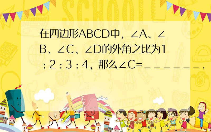 在四边形ABCD中，∠A、∠B、∠C、∠D的外角之比为1：2：3：4，那么∠C=______．