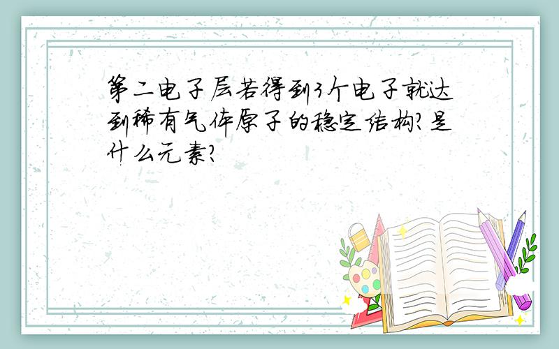 第二电子层若得到3个电子就达到稀有气体原子的稳定结构?是什么元素?