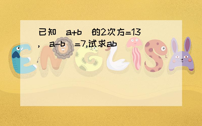 已知（a+b）的2次方=13,（a-b）=7,试求ab