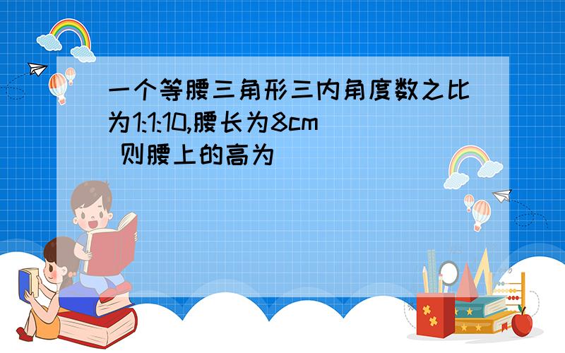 一个等腰三角形三内角度数之比为1:1:10,腰长为8cm 则腰上的高为