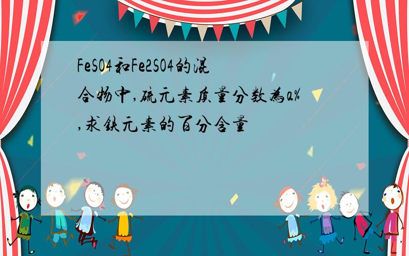 FeSO4和Fe2SO4的混合物中,硫元素质量分数为a%,求铁元素的百分含量