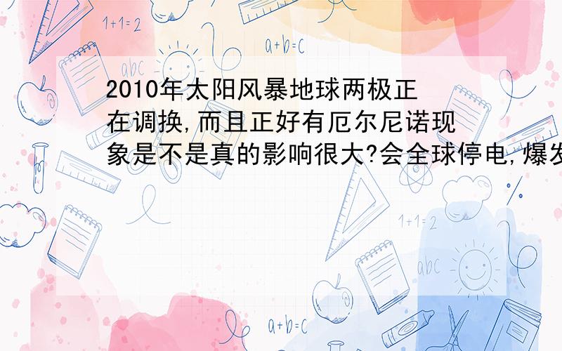 2010年太阳风暴地球两极正在调换,而且正好有厄尔尼诺现象是不是真的影响很大?会全球停电,爆发核战争吗?那时会不会真的是