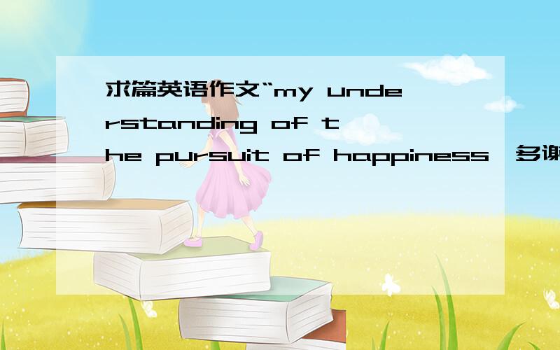 求篇英语作文“my understanding of the pursuit of happiness