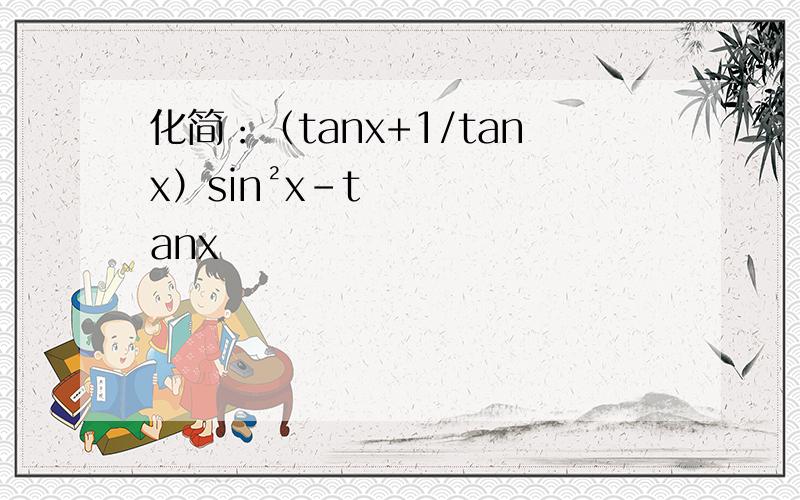 化简：（tanx+1/tanx）sin²x-tanx