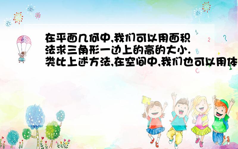 在平面几何中,我们可以用面积法求三角形一边上的高的大小.类比上述方法,在空间中,我们也可以用体积法