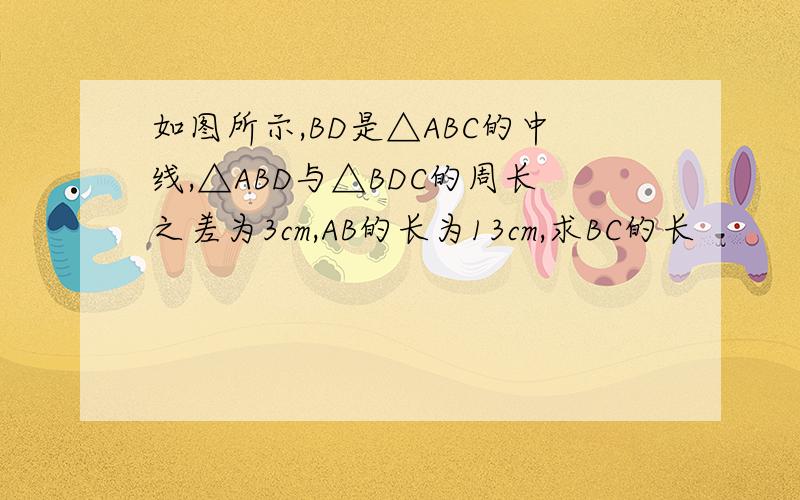 如图所示,BD是△ABC的中线,△ABD与△BDC的周长之差为3cm,AB的长为13cm,求BC的长