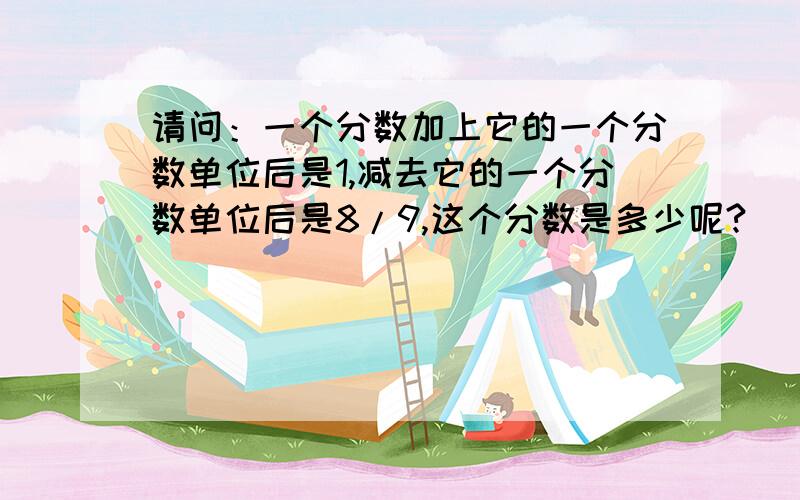 请问：一个分数加上它的一个分数单位后是1,减去它的一个分数单位后是8/9,这个分数是多少呢?