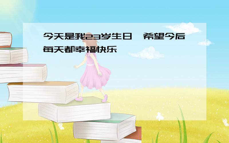 今天是我23岁生日,希望今后每天都幸福快乐,