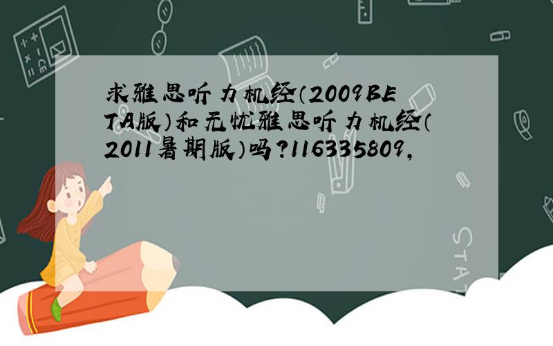 求雅思听力机经（2009BETA版）和无忧雅思听力机经（2011暑期版）吗?116335809,