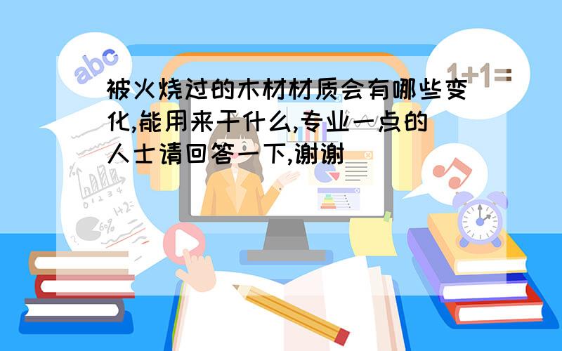 被火烧过的木材材质会有哪些变化,能用来干什么,专业一点的人士请回答一下,谢谢