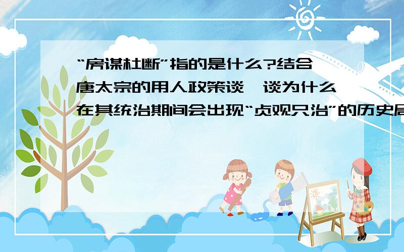 “房谋杜断”指的是什么?结合唐太宗的用人政策谈一谈为什么在其统治期间会出现“贞观只治”的历史局面?