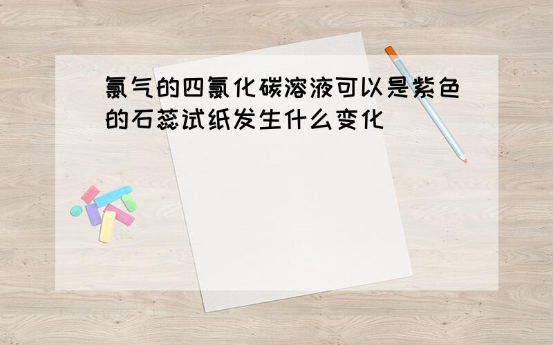 氯气的四氯化碳溶液可以是紫色的石蕊试纸发生什么变化