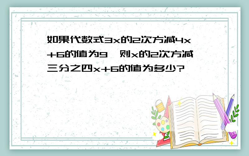 如果代数式3x的2次方减4x+6的值为9,则x的2次方减三分之四x+6的值为多少?