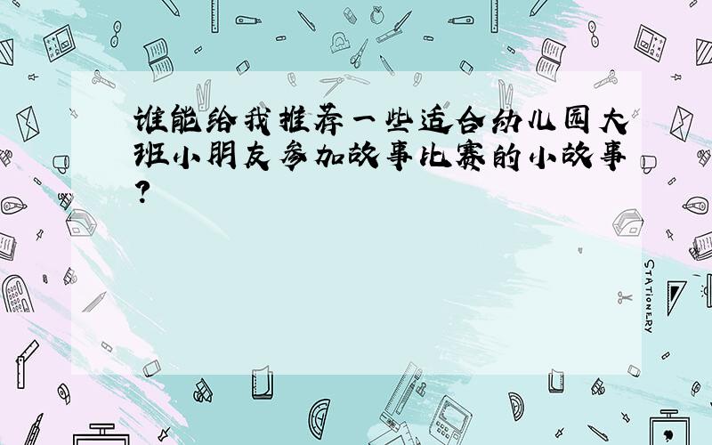 谁能给我推荐一些适合幼儿园大班小朋友参加故事比赛的小故事?