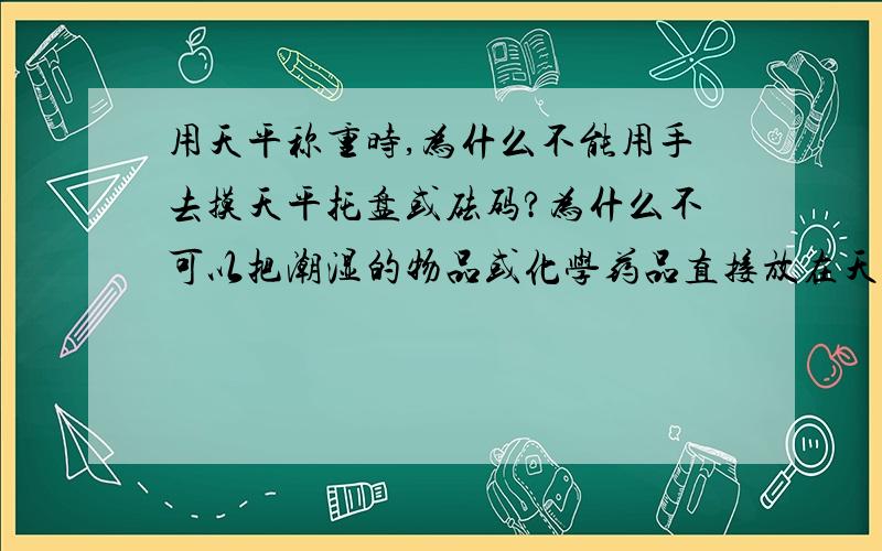 用天平称重时,为什么不能用手去摸天平托盘或砝码?为什么不可以把潮湿的物品或化学药品直接放在天平?