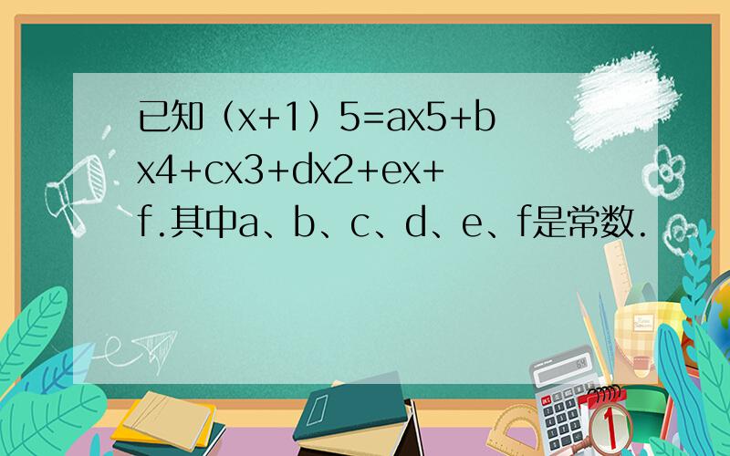 已知（x+1）5=ax5+bx4+cx3+dx2+ex+f.其中a、b、c、d、e、f是常数.