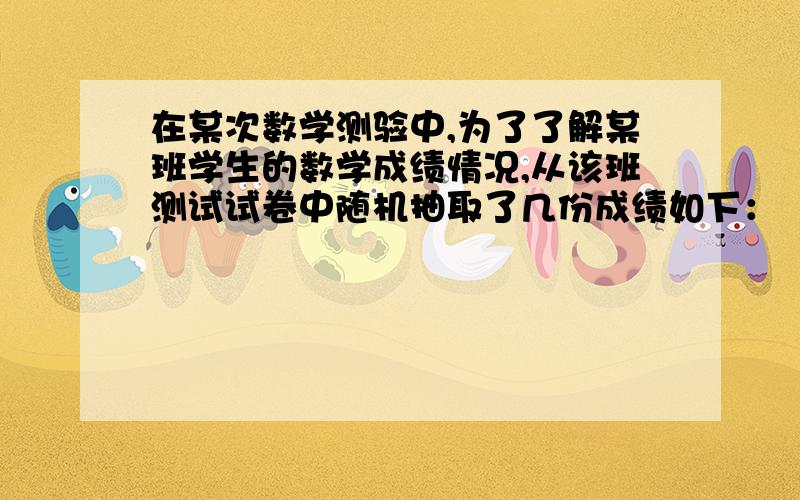 在某次数学测验中,为了了解某班学生的数学成绩情况,从该班测试试卷中随机抽取了几份成绩如下：