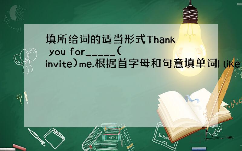 填所给词的适当形式Thank you for_____(invite)me.根据首字母和句意填单词I like to f