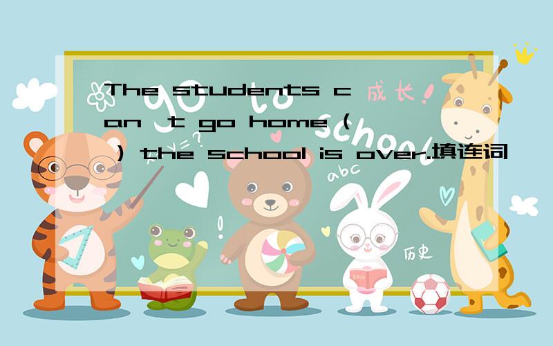 The students can't go home ( ) the school is over.填连词